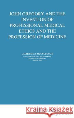 John Gregory and the Invention of Professional Medical Ethics and the Profession of Medicine Laurence B. McCullough L. B. McCullough 9780792349174