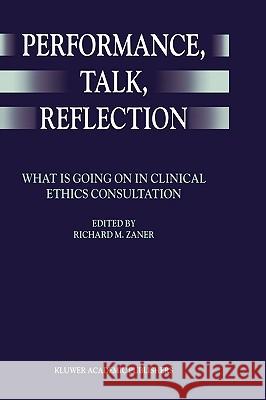 Performance, Talk, Reflection: What Is Going on in Clinical Ethics Consultation Zaner, Richard M. 9780792357056 Kluwer Academic Publishers