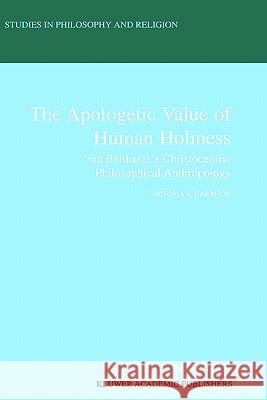 The Apologetic Value of Human Holiness: Von Balthasar's Christocentric Philosophical Anthropology Harrison, Victoria S. 9780792366171 Kluwer Academic Publishers