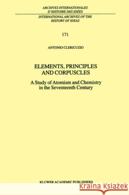 Elements, Principles and Corpuscles: A Study of Atomism and Chemistry in the Seventeenth Century Clericuzio, Antonio 9780792367826