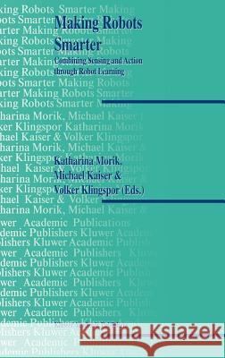 Making Robots Smarter: Combining Sensing and Action Through Robot Learning Morik, Katharina 9780792385622 Kluwer Academic Publishers