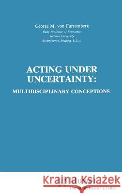 Acting Under Uncertainty: Multidisciplinary Conceptions Von Furstenberg, George M. 9780792390633