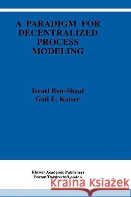 A Paradigm for Decentralized Process Modeling Israel Ben-Shaul Gail Kaiser I. Ben-Shaul 9780792396314 Kluwer Academic Publishers