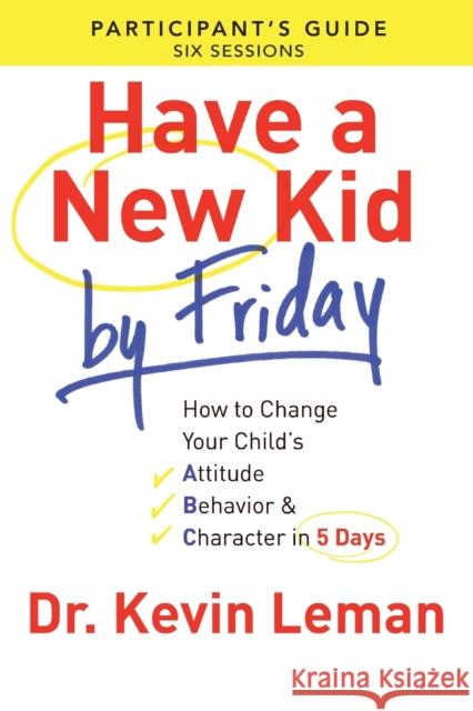 Have a New Kid by Friday Participant's Guide: How to Change Your Child's Attitude, Behavior & Character in 5 Days Leman, Kevin 9780800721756 Fleming H. Revell Company