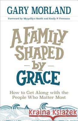 A Family Shaped by Grace: How to Get Along with the People Who Matter Most Gary Morland Myquillyn Smith Emily Freeman 9780800727956