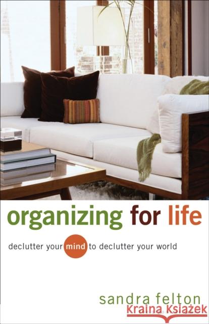 Organizing for Life: Declutter Your Mind to Declutter Your World Sandra Felton 9780800731854 Revell