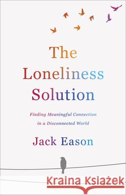 The Loneliness Solution: Finding Meaningful Connection in a Disconnected World Jack Eason 9780800737894 Fleming H. Revell Company