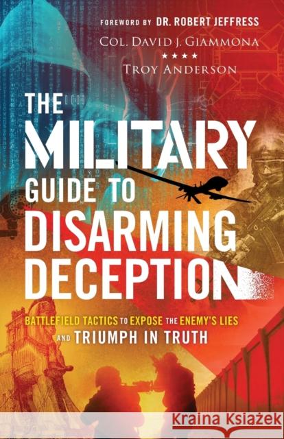 The Military Guide to Disarming Deception: Battlefield Tactics to Expose the Enemy's Lies and Triumph in Truth Col David J. Giammona Troy Anderson Robert Jeffress 9780800762582