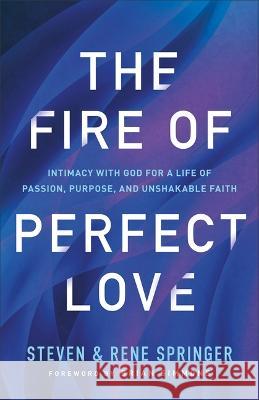 The Fire of Perfect Love: Intimacy with God for a Life of Passion, Purpose, and Unshakable Faith Steven Springer Rene Springer 9780800763367