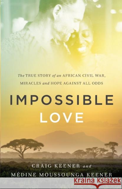 Impossible Love: The True Story of an African Civil War, Miracles and Hope Against All Odds Craig Keener Medine Moussounga Keener M. Keener 9780800797775