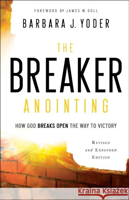 The Breaker Anointing: How God Breaks Open the Way to Victory Barbara J. Yoder James Goll 9780800798109