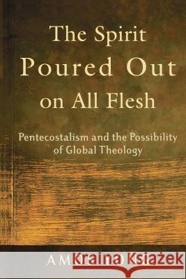 The Spirit Poured Out on All Flesh: Pentecostalism and the Possibility of Global Theology Amos Yong 9780801027703 Baker Academic