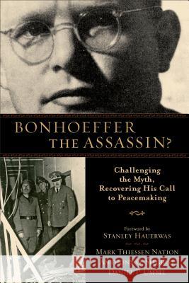 Bonhoeffer the Assassin?: Challenging the Myth, Recovering His Call to Peacemaking Mark Thiessen Nation, Anthony G. Siegrist, Daniel P. Umbel, Stanley Hauerwas 9780801039614