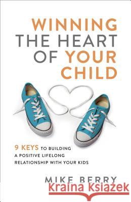 Winning the Heart of Your Child: 9 Keys to Building a Positive Lifelong Relationship with Your Kids Mike Berry 9780801093692