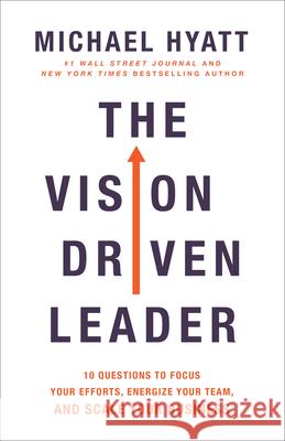 The Vision-Driven Leader: 10 Questions to Focus Your Efforts, Energize Your Team, and Scale Your Business Michael Hyatt 9780801094996