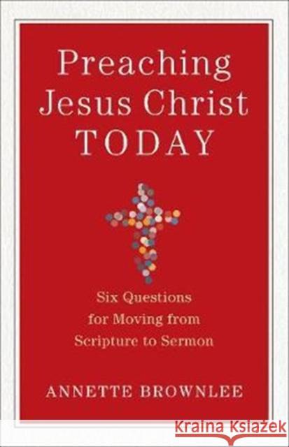 Preaching Jesus Christ Today: Six Questions for Moving from Scripture to Sermon Annette Brownlee 9780801098826
