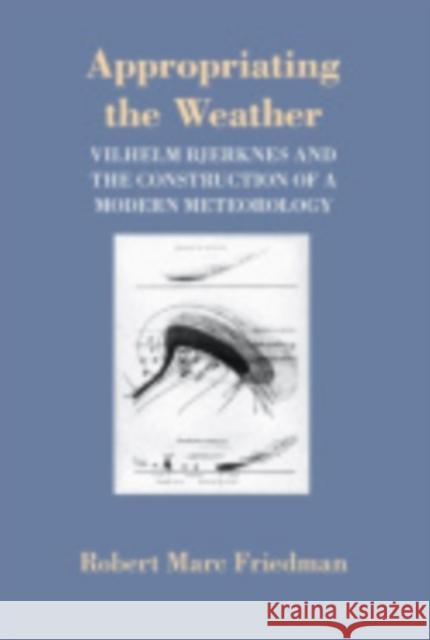 Appropriating the Weather: Vilhelm Bjerknes and the Construction of a Modern Meteorology Robert Marc Friedman 9780801420627