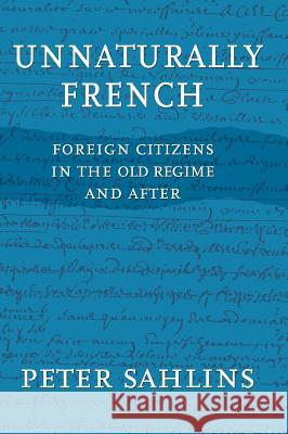 Unnaturally French: Foreign Citizens in the Old Regime and After Sahlins, Peter 9780801441424 Cornell University Press