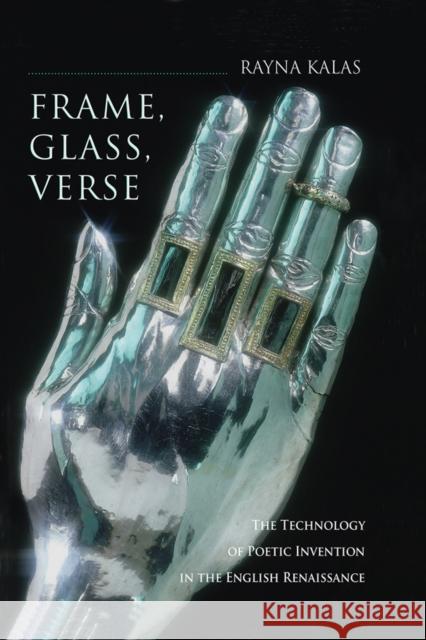 Frame, Glass, Verse: The Technology of Poetic Invention in the English Renaissance Kalas, Rayna 9780801445415 Cornell University Press