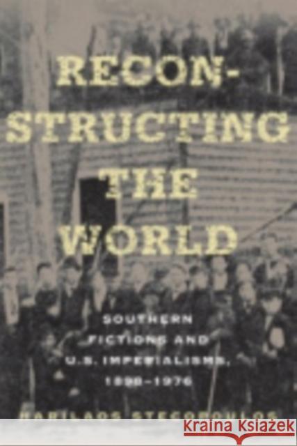 Reconstructing the World: Southern Fictions and U.S. Imperialisms, 1898-1976 Stecopoulos, Harilaos 9780801446856 Cornell University Press