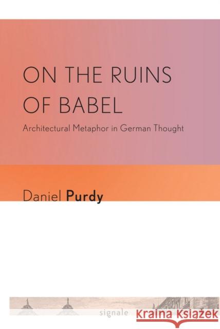 On the Ruins of Babel: Architectural Metaphor in German Thought Purdy, Daniel Leonhard 9780801476761 Not Avail