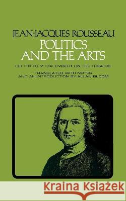 Politics and the Arts: Letter to M. d'Alembert on the Theatre Jean Jacques Rousseau Allan Bloom 9780801490712