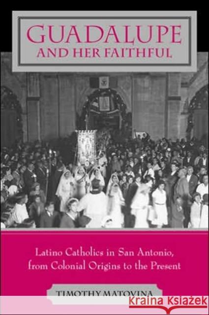 Guadalupe and Her Faithful: Latino Catholics in San Antonio, from Colonial Origins to the Present Timothy M. Matovina 9780801882296 Johns Hopkins University Press