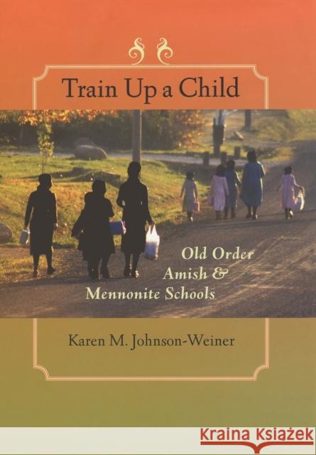 Train Up a Child: Old Order Amish and Mennonite Schools Johnson-Weiner, Karen M. 9780801884955