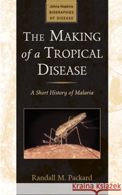 The Making of a Tropical Disease : A Short History of Malaria Randall M. Packard 9780801887123 Johns Hopkins University Press