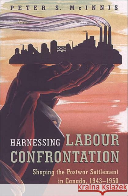 Harnessing Labour Confrontation: Shaping the Postwar Settlement in Canada, 1943-1950 McInnis, Peter S. 9780802084392 University of Toronto Press