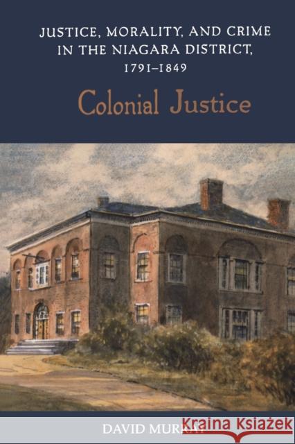 Colonial Justice: Justice, Morality, and Crime in the Niagara District, 1791-1849 Murray, David 9780802086884 University of Toronto Press