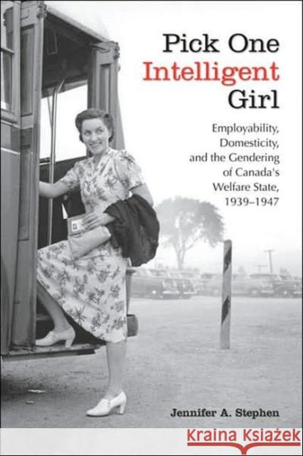 Pick One Intelligent Girl: Employability, Domesticity and the Gendering of Canada's Welfare State, 1939-1947 Stephen, Jennifer Anne 9780802091468 University of Toronto Press