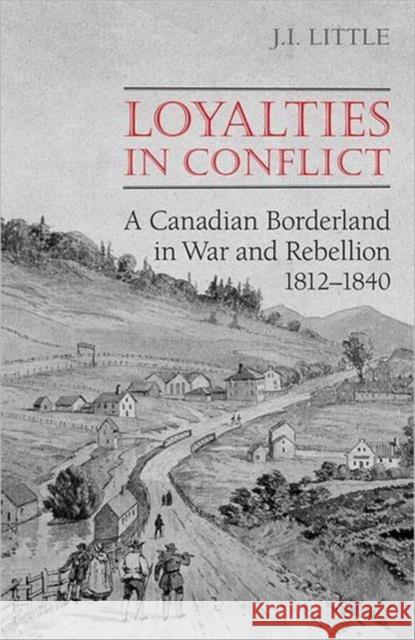 Loyalties in Conflict: A Canadian Borderland in War and Rebellion,1812-1840 Little, John 9780802095251 UNIVERSITY OF TORONTO PRESS
