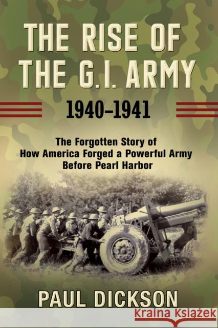 The Rise of the G.I. Army, 1940-1941: The Forgotten Story of How America Forged a Powerful Army Before Pearl Harbor Dickson, Paul 9780802147677