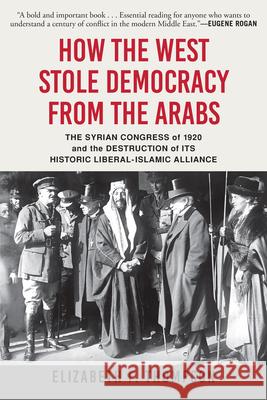 How the West Stole Democracy from the Arabs: The Syrian Congress of 1920 and the Destruction of Its Historic Liberal-Islamic Alliance Thompson, Elizabeth F. 9780802148605