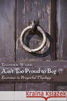 Ain't Too Proud to Beg: Exercises in Prayerful Theology Telford Work 9780802803931 Wm. B. Eerdmans Publishing Company