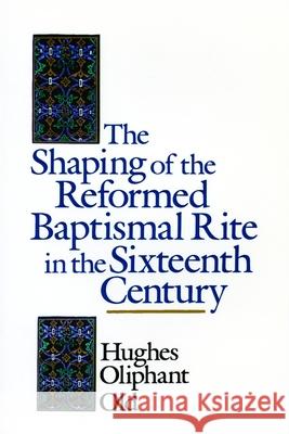 The Shaping of the Reformed Baptismal Rite in the Sixteenth Century Hughes Oliphant Old 9780802824899 Wm. B. Eerdmans Publishing Company