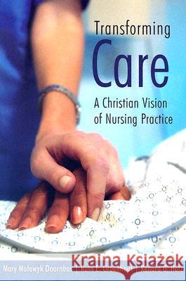 Transforming Care: A Christian Vision of Nursing Practice Doornbos, Mary Molewyk 9780802828743 Wm. B. Eerdmans Publishing Company