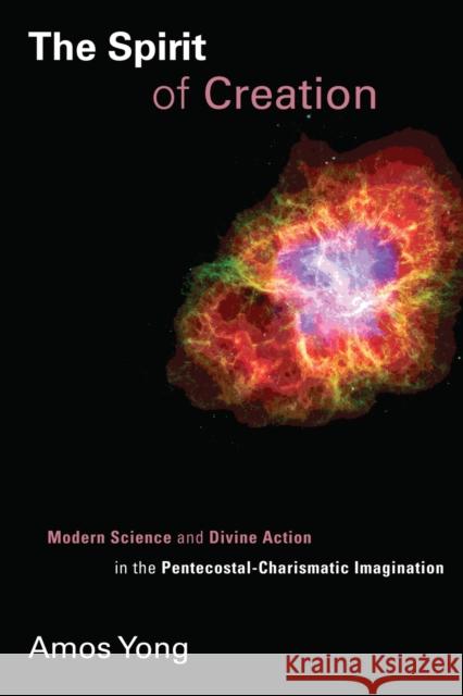 The Spirit of Creation: Modern Science and Divine Action in the Pentecostal-Charismatic Imagination Amos Yong 9780802866127 Wm. B. Eerdmans Publishing Company