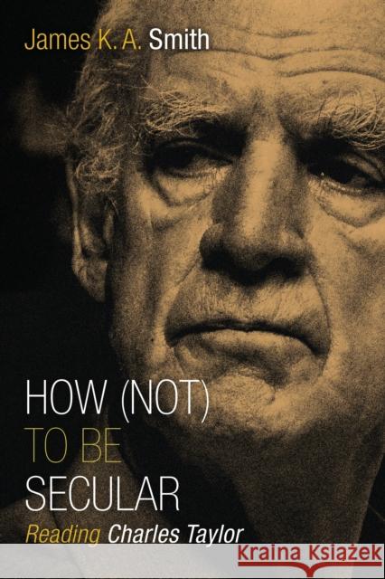 How Not to be Secular: Reading Charles Taylor James K. A. Smith 9780802867612 William B. Eerdmans Publishing Company