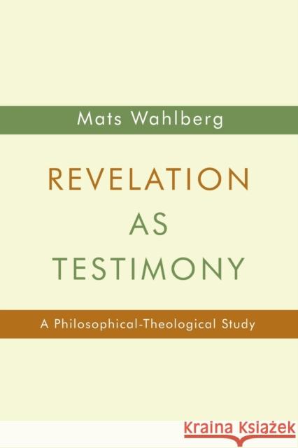 Revelation as Testimony: A Philosophical-Theological Study Mats Wahlberg 9780802869883