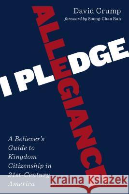 I Pledge Allegiance: A Believer's Guide to Kingdom Citizenship in Twenty-First-Century America David Crump Soong-Chan Rah 9780802871749