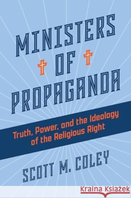 Ministers of Propaganda: Truth, Power, and the Ideology of the Religious Right Scott M. Coley 9780802882813 William B. Eerdmans Publishing Company