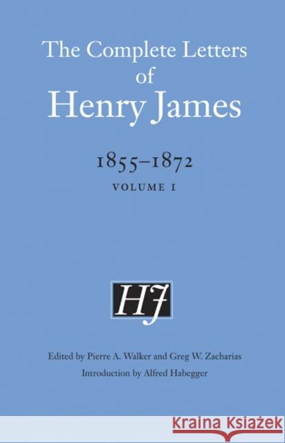 The Complete Letters of Henry James, 1855-1872: Volume 1 Henry James Pierre A. Walker Greg W. Zacharias 9780803225848 University of Nebraska Press