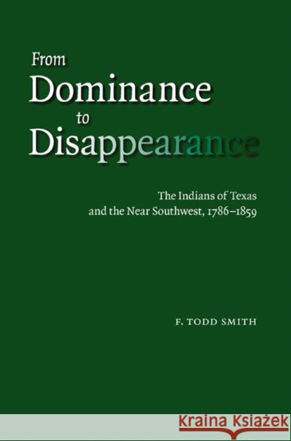 From Dominance to Disappearance: The Indians of Texas and the Near Southwest, 1786-1859 F. Todd Smith 9780803243132 University of Nebraska Press