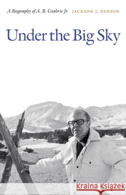 Under the Big Sky: A Biography of A. B. Guthrie Jr. Benson, Jackson J. 9780803243583