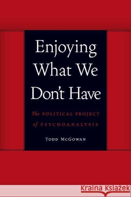 Enjoying What We Don't Have: The Political Project of Psychoanalysis McGowan, Todd 9780803245112