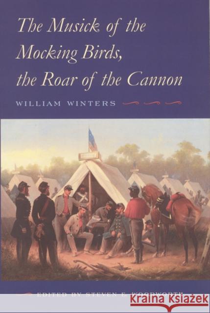 The Musick of the Mocking Birds, the Roar of the Cannon: The Civil War Diary and Letters of William Winters William Winter Steven E. Woodworth 9780803247734 University of Nebraska Press