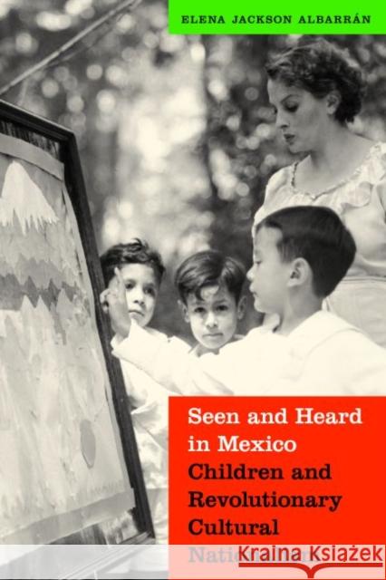 Seen and Heard in Mexico: Children and Revolutionary Cultural Nationalism Elena Albarran 9780803264861