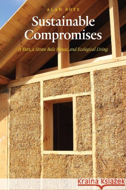 Sustainable Compromises: A Yurt, a Straw Bale House, and Ecological Living Boye, Alan 9780803264878 University of Nebraska Press
